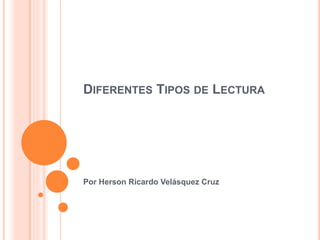DIFERENTES TIPOS DE LECTURA
Por Herson Ricardo Velásquez Cruz
 