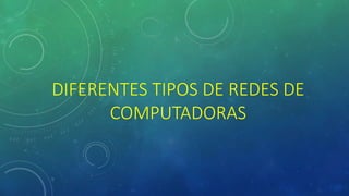 DIFERENTES TIPOS DE REDES DE
COMPUTADORAS
 