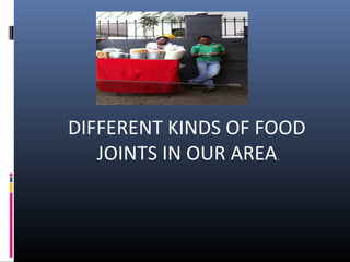DIFFERENT KINDS OF FOOD
JOINTS IN OUR AREA.

 