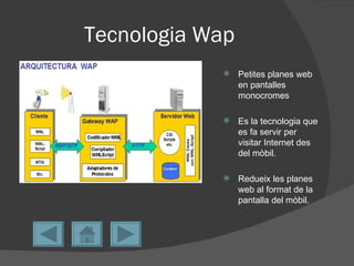 Tecnologia Wap
                Petites planes web
                 en pantalles
                 monocromes

                Es la tecnologia que
                 es fa servir per
                 visitar Internet des
                 del mòbil.

                Redueix les planes
                 web al format de la
                 pantalla del mòbil.
 