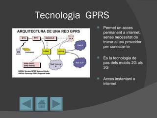 Tecnologia GPRS
               Permet un acces
                permanent a internet,
                sense necessitat de
                trucar al teu proveidor
                per conectar-te

               És la tecnologia de
                pas dels mobils 2G als
                3G

               Acces instantani a
                internet
 