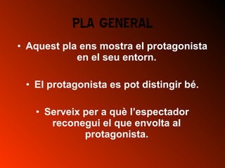 • Aquest pla ens mostra el protagonista
en el seu entorn.
• El protagonista es pot distingir bé.
• Serveix per a què l’espectador
reconegui el que envolta al
protagonista.
PLA GENERAL
 