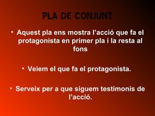 PLA DE CONJUNT
• Aquest pla ens mostra l’acció que fa el
protagonista en primer pla i la resta al
fons
• Veiem el que fa el protagonista.
• Serveix per a que siguem testimonis de
l’acció.
 