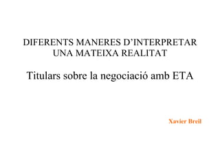 DIFERENTS MANERES D’INTERPRETAR
     UNA MATEIXA REALITAT

Titulars sobre la negociació amb ETA



                              Xavier Breil
 