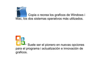 Copia o recrea los graficos de Windows i
Mac, los dos sistemas operativos más utilizados.
Suele ser el pionero en nuevas opciones
para el programa i actualización e innovación de
graficos.
 