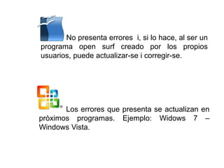No presenta errores i, si lo hace, al ser un
programa open surf creado por los propios
usuarios, puede actualizar-se i corregir-se.
Los errores que presenta se actualizan en
pròximos programas. Ejemplo: Widows 7 –
Windows Vista.
 