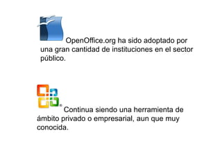 OpenOffice.org ha sido adoptado por
una gran cantidad de instituciones en el sector
público.
Continua siendo una herramienta de
ámbito privado o empresarial, aun que muy
conocida.
 