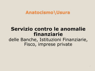 AnatocismoUsura
Servizio contro le anomalie
finanziarie
delle Banche, Istituzioni Finanziarie,
Fisco, imprese private
1
 