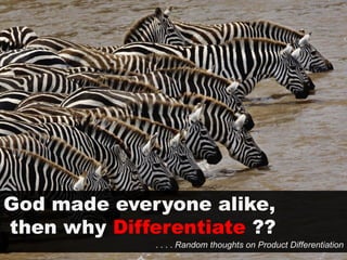 God made everyone alike,
then why Differentiate ??
. . . . Random thoughts on Product Differentiation
 