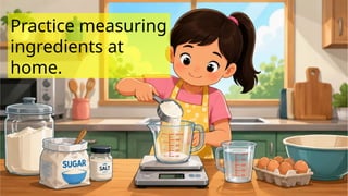 Practice measuring
ingredients at
home.
 