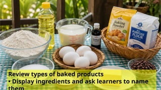 Review types of baked products
• Display ingredients and ask learners to name
 