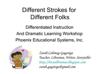 Different Strokes for  Different Folks Differentiated Instruction And Dramatic Learning Workshop Phoenix Educational Systems, Inc. Zarah Calimag-Gagatiga Teacher, Librarian, Writer, Storyteller http://lovealibrarian.blogspot.com [email_address] 