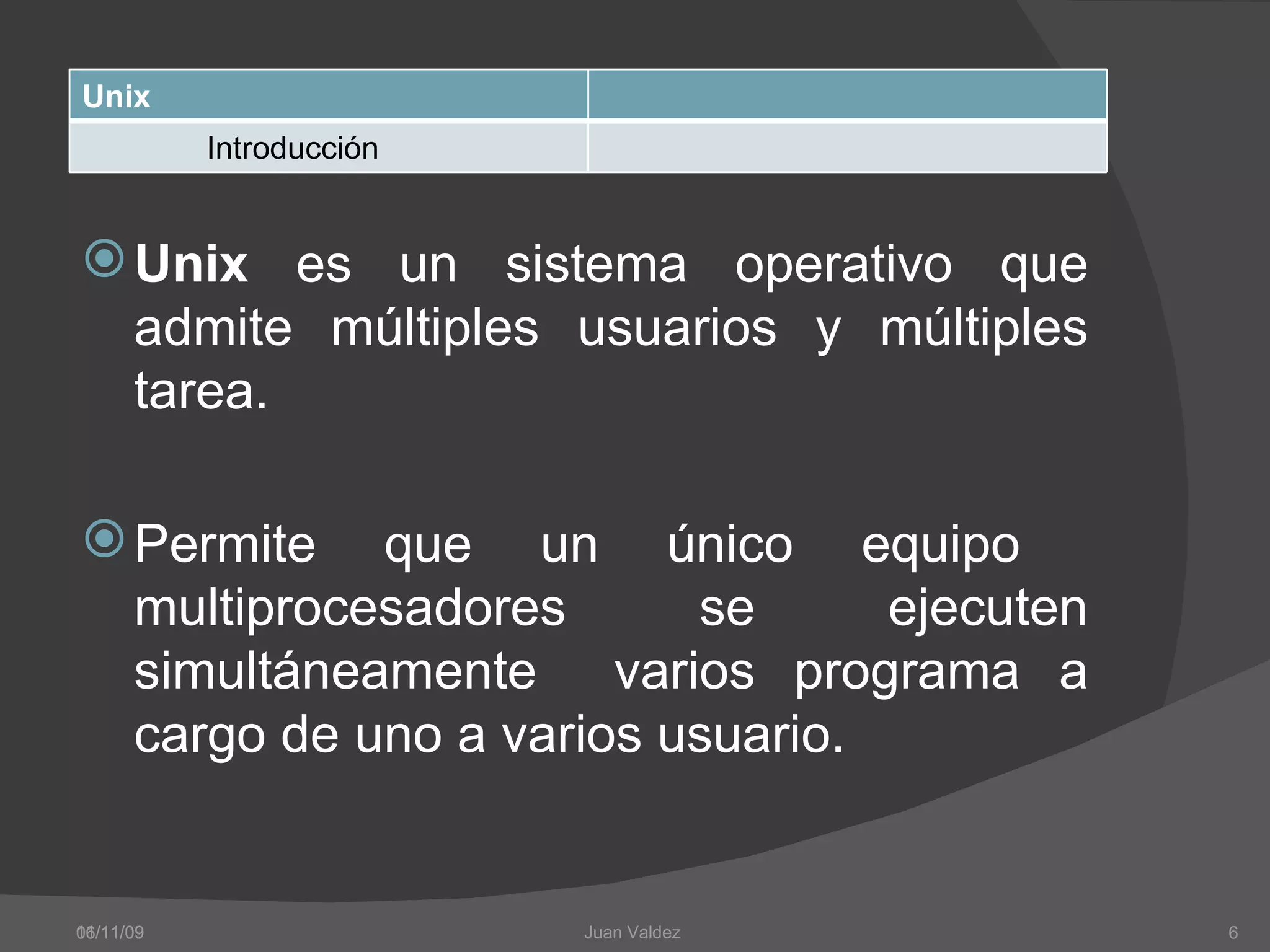06/11/09 Unix  es un sistema operativo que admite múltiples usuarios y múltiples tarea. Permite que un único equipo  multiprocesadores se ejecuten simultáneamente  varios programa a cargo de uno a varios usuario. 11/11/09 Juan Valdez  Unix Introducción 