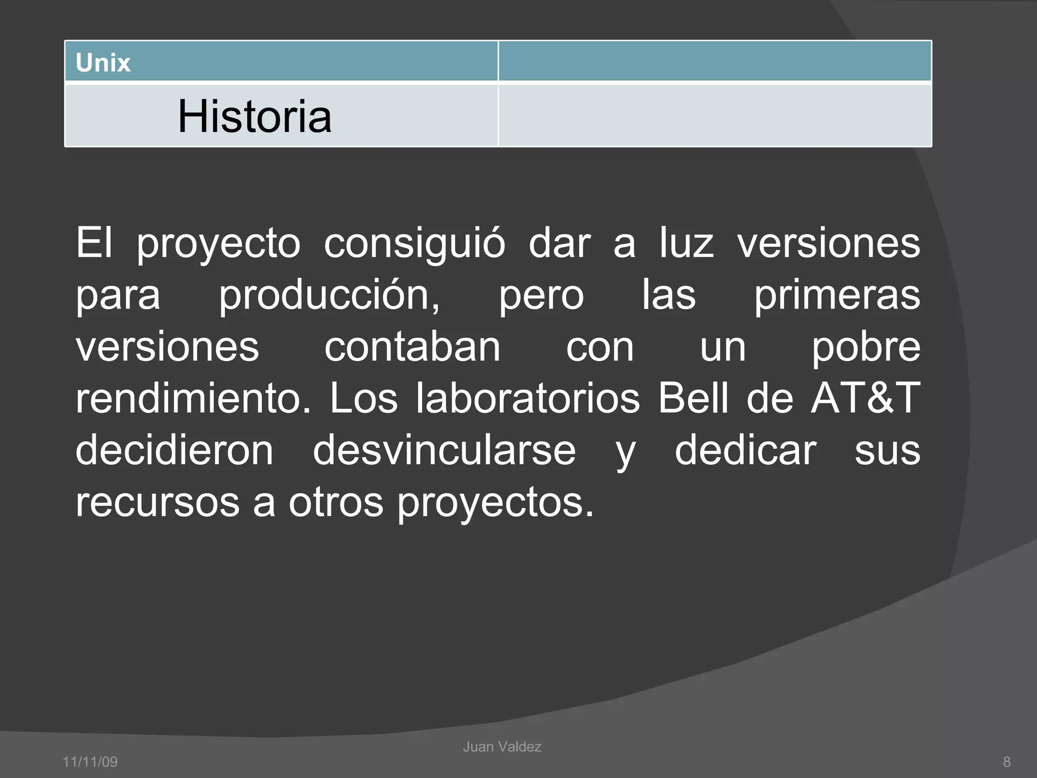 El proyecto consiguió dar a luz versiones para producción, pero las primeras versiones contaban con un pobre rendimiento. Los laboratorios Bell de AT&T decidieron desvincularse y dedicar sus recursos a otros proyectos. 11/11/09 Juan Valdez  Unix Historia 
