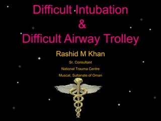 Difficult Intubation
             &
Difficult Airway Trolley
      Rashid M Khan
            Sr. Consultant
        National Trauma Centre
       Muscat, Sultanate of Oman
 
