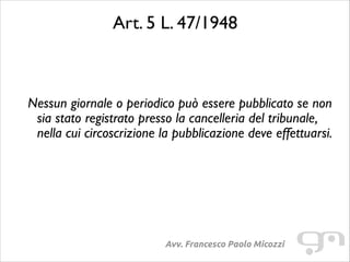 Art. 5 L. 47/1948	

!
!

Nessun giornale o periodico può essere pubblicato se non
sia stato registrato presso la cancelleria del tribunale,
nella cui circoscrizione la pubblicazione deve effettuarsi.

Avv. Francesco Paolo Micozzi

 