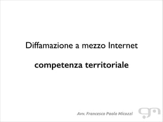 Diffamazione a mezzo Internet
!

competenza territoriale

Avv. Francesco Paolo Micozzi

 