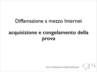 Diffamazione a mezzo Internet
!

acquisizione e congelamento della
prova

Avv. Francesco Paolo Micozzi

 