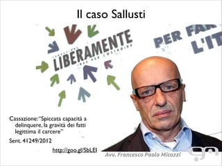 Il caso Sallusti

Cassazione: “Spiccata capacità a
delinquere, la gravità dei fatti
legittima il carcere”	

Sent. 41249/2012	

http://goo.gl/SbLEI

Avv. Francesco Paolo Micozzi

 