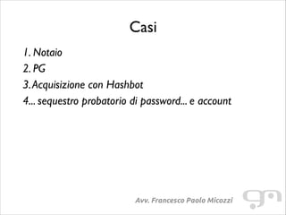 Casi
1. Notaio	

2. PG	

3. Acquisizione con Hashbot	

4... sequestro probatorio di password... e account

Avv. Francesco Paolo Micozzi

 