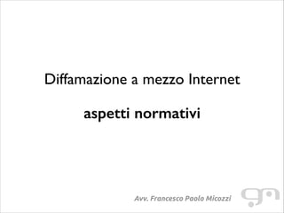 Diffamazione a mezzo Internet
!

aspetti normativi

Avv. Francesco Paolo Micozzi

 