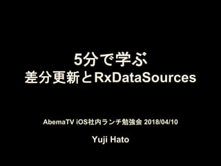 AbemaTV iOS社内ランチ勉強会 2018/04/10
Yuji Hato
5分で学ぶ
差分更新とRxDataSources
 