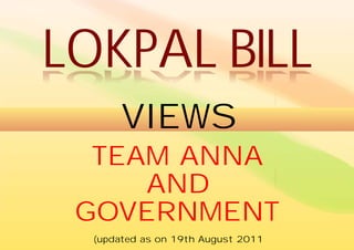 LOKPAL BILL
       VIEWS
  TEAM ANNA
     AND
 GOVERNMENT
  (updated as on 19th August 2011
 
