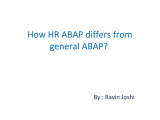 How HR ABAP differs from 
general ABAP? 
By : Ravin Joshi
        
 