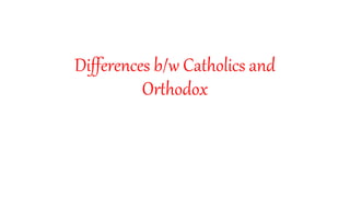 Differences b/w Catholics and
Orthodox
 