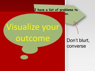 Don’t blurt,
converse
I have a list of problems to
discuss with you.
Let’s go.
Develop your
skills
Visualize your
outcome
 