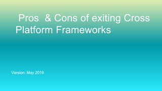 Version: May 2019
Pros & Cons of exiting Cross
Platform Frameworks
 