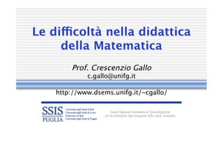 Le difficoltà nella didatticaLe difficoltà nella didattica
della Matematicadella Matematica
Prof. Crescenzio GalloProf. Crescenzio Gallo
c.c.gallo@unifggallo@unifg..itit
http://www.http://www.dsemsdsems..unifgunifg..it/~cgallo/it/~cgallo/
 