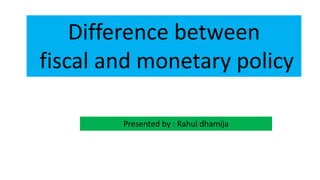 Difference between
fiscal and monetary policy
Presented by : Rahul dhamija
 