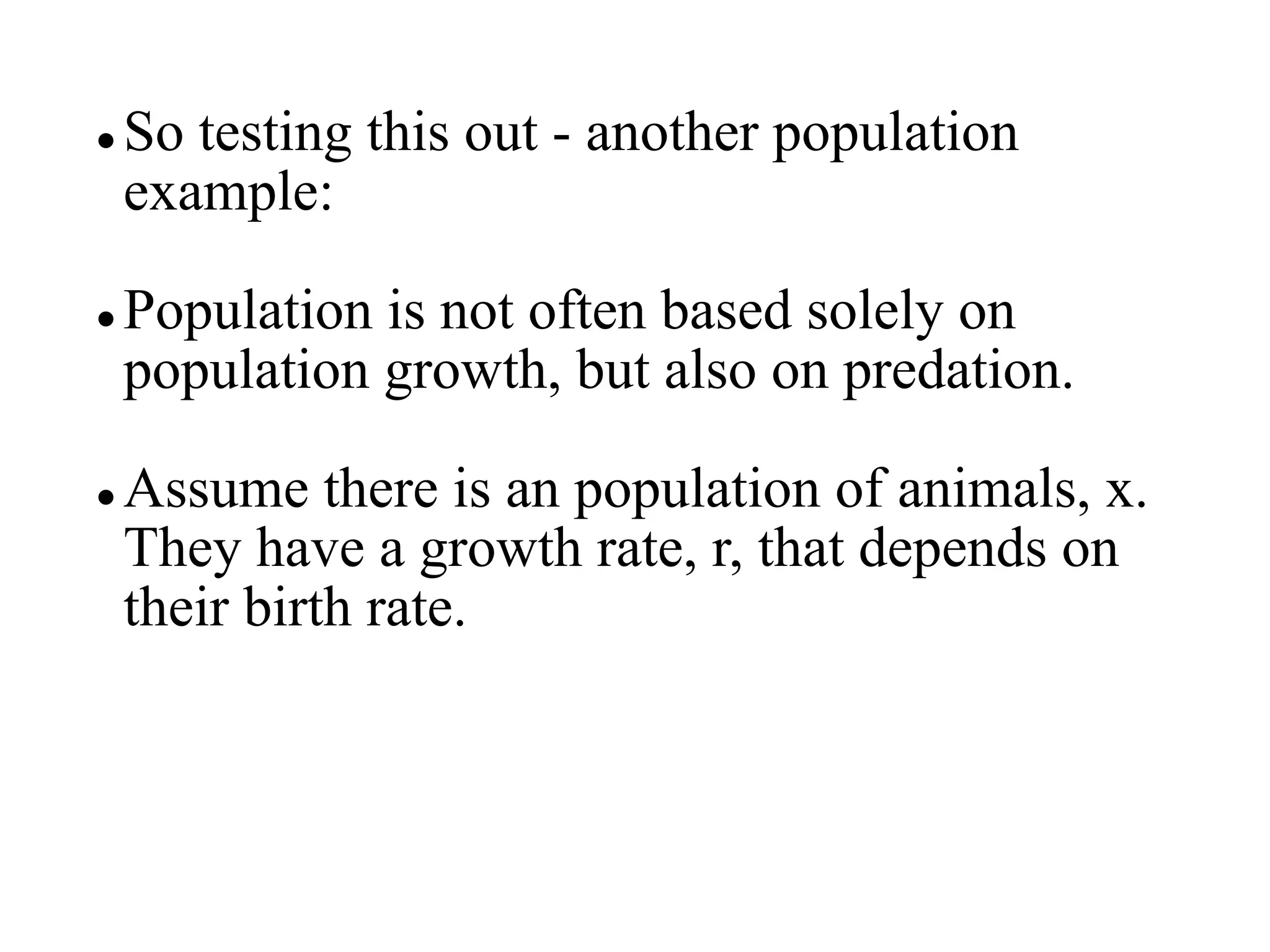 So testing this out - another population
example:
 Population is not often based solely on
population growth, but also on predation.
 Assume there is an population of animals, x.
They have a growth rate, r, that depends on
their birth rate.
 