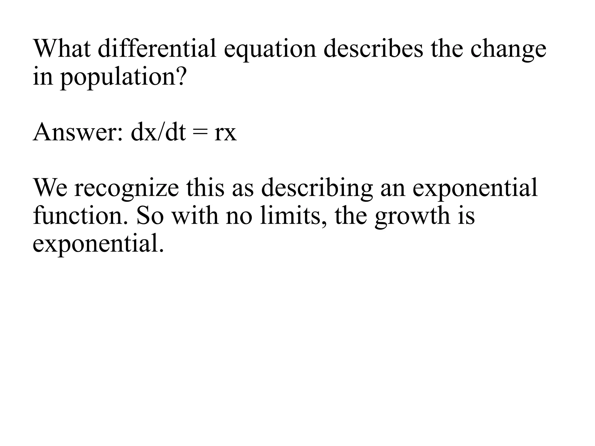 What differential equation describes the change
in population?
Answer: dx/dt = rx
We recognize this as describing an exponential
function. So with no limits, the growth is
exponential.
 