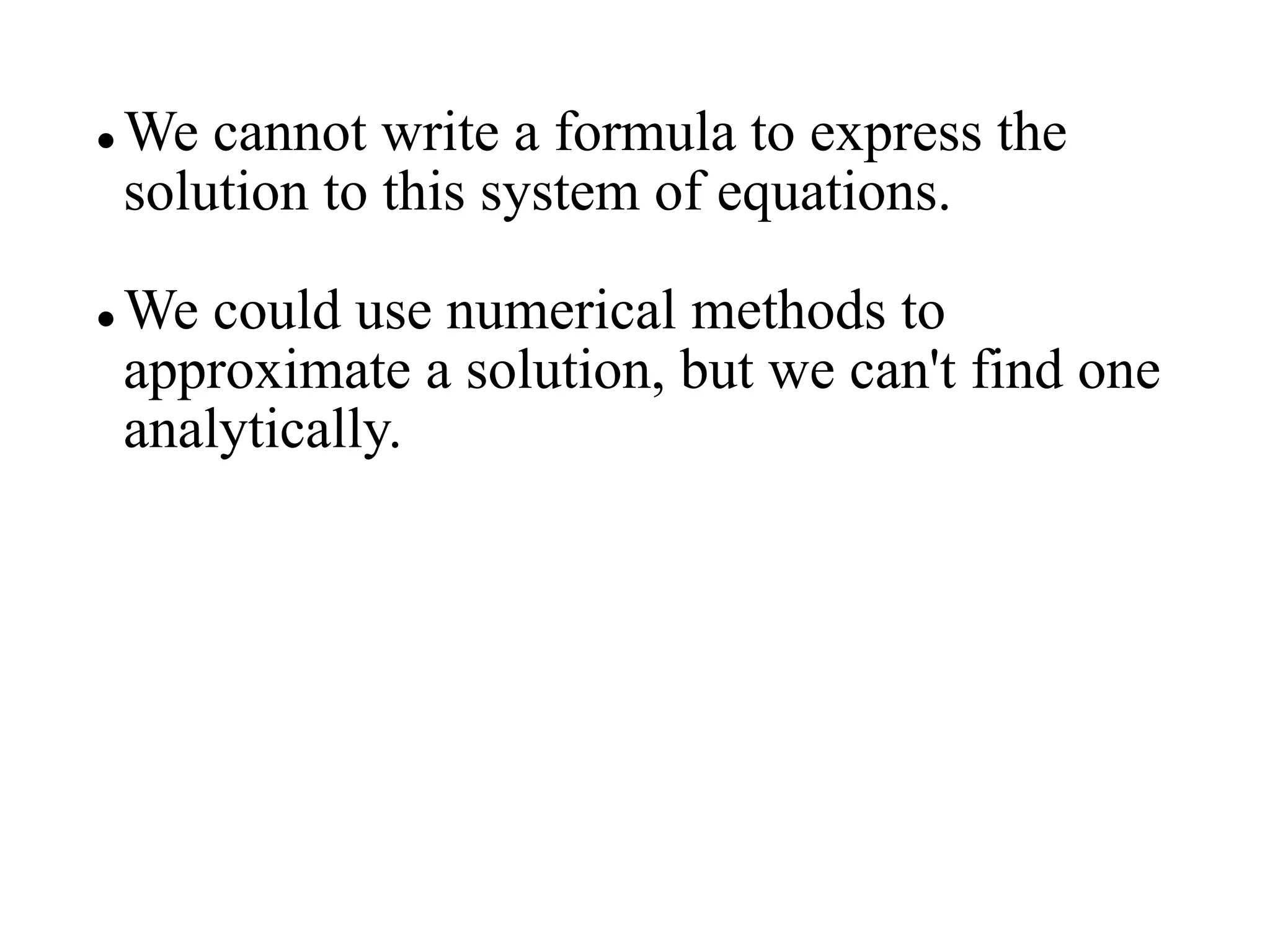  We cannot write a formula to express the
solution to this system of equations.
 We could use numerical methods to
approximate a solution, but we can't find one
analytically.
 