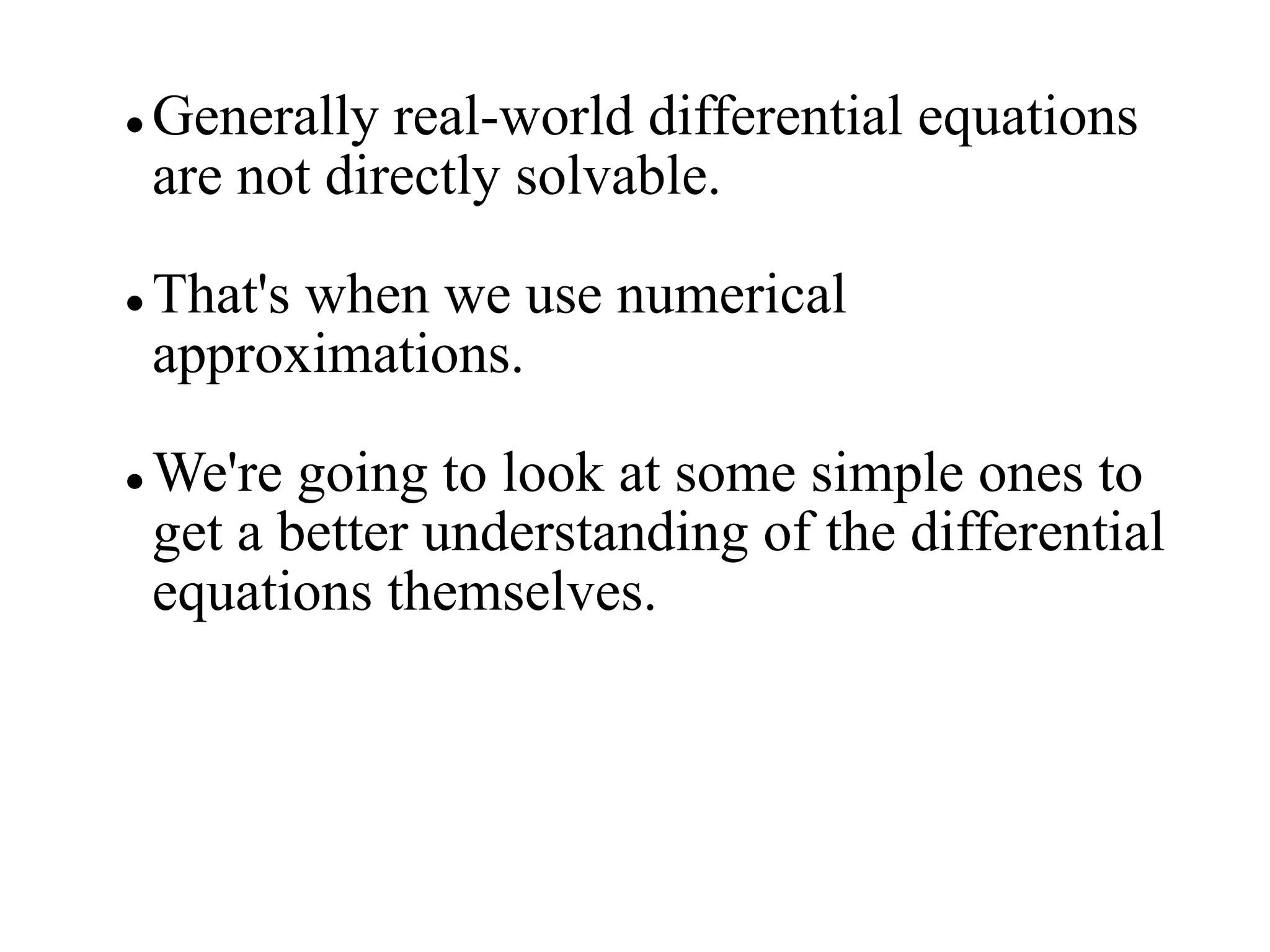  Generally real-world differential equations
are not directly solvable.
 That's when we use numerical
approximations.
 We're going to look at some simple ones to
get a better understanding of the differential
equations themselves.
 
