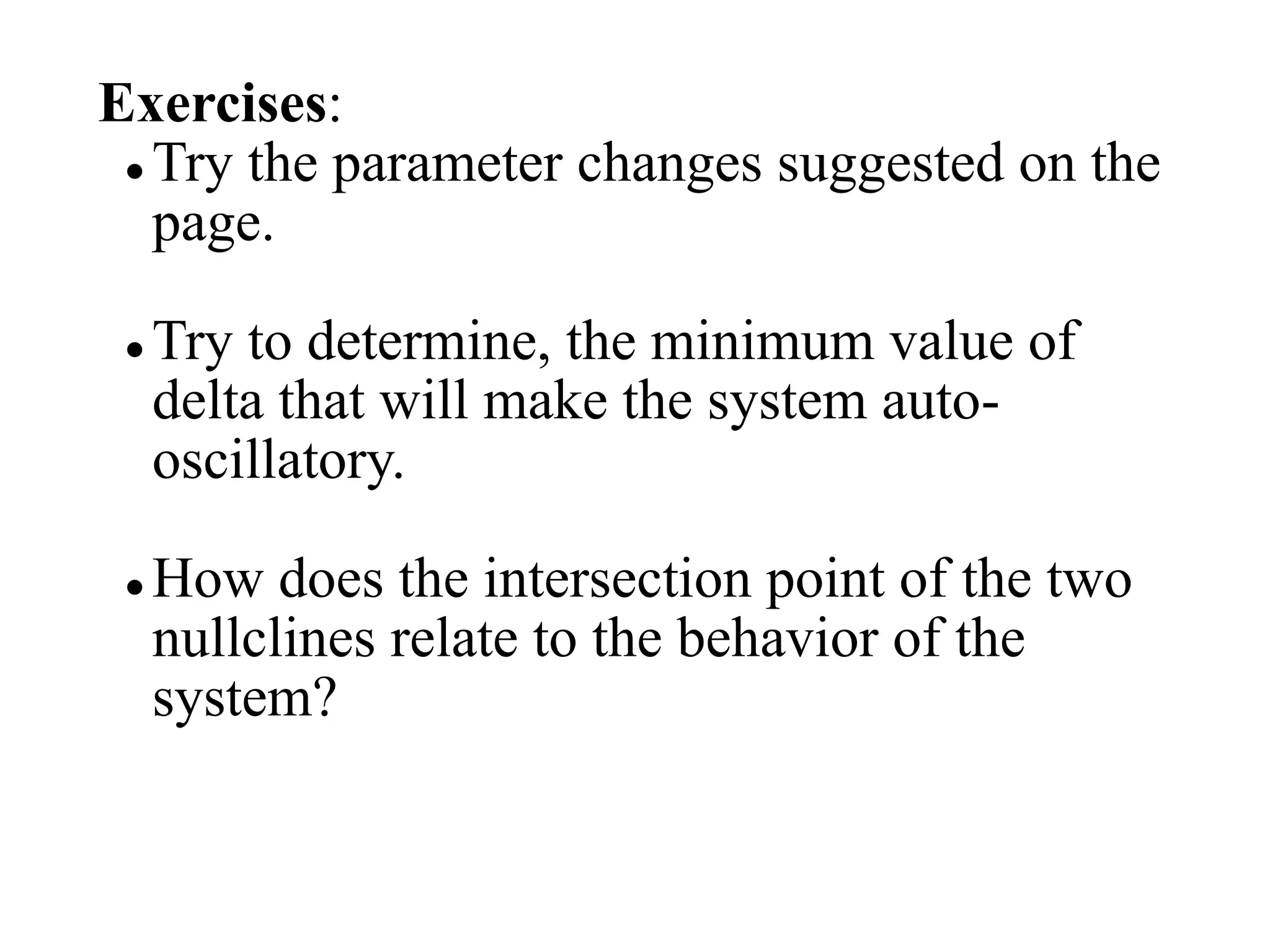 Exercises:
 Try the parameter changes suggested on the
page.
 Try to determine, the minimum value of
delta that will make the system auto-
oscillatory.
 How does the intersection point of the two
nullclines relate to the behavior of the
system?
 