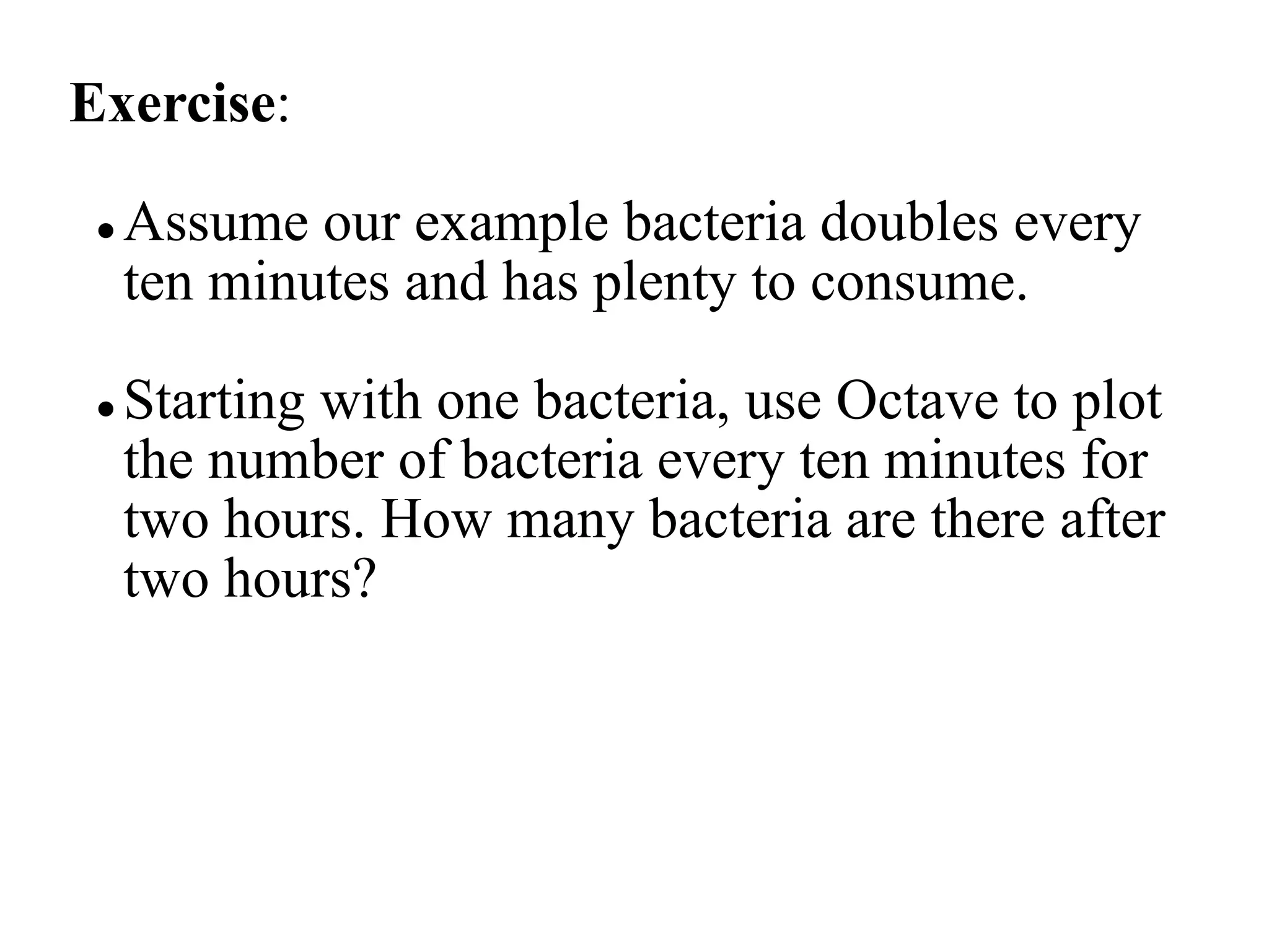 Exercise:
 Assume our example bacteria doubles every
ten minutes and has plenty to consume.
 Starting with one bacteria, use Octave to plot
the number of bacteria every ten minutes for
two hours. How many bacteria are there after
two hours?
 