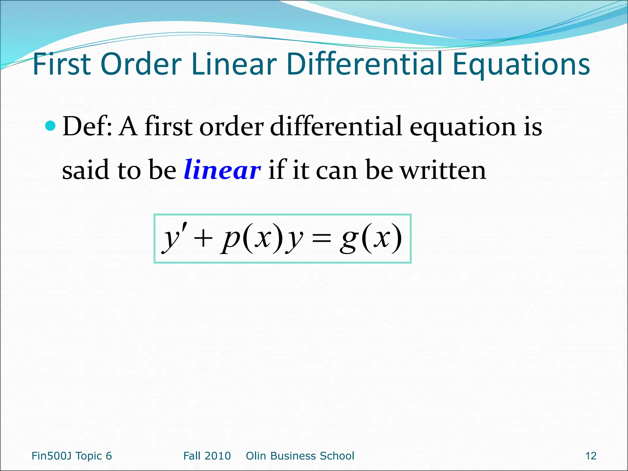 First Order Linear Differential Equations
 Def: A first order differential equation is
said to be linear if it can be written
)
(
)
( x
g
y
x
p
y 


Fin500J Topic 6 Fall 2010 Olin Business School 12
 