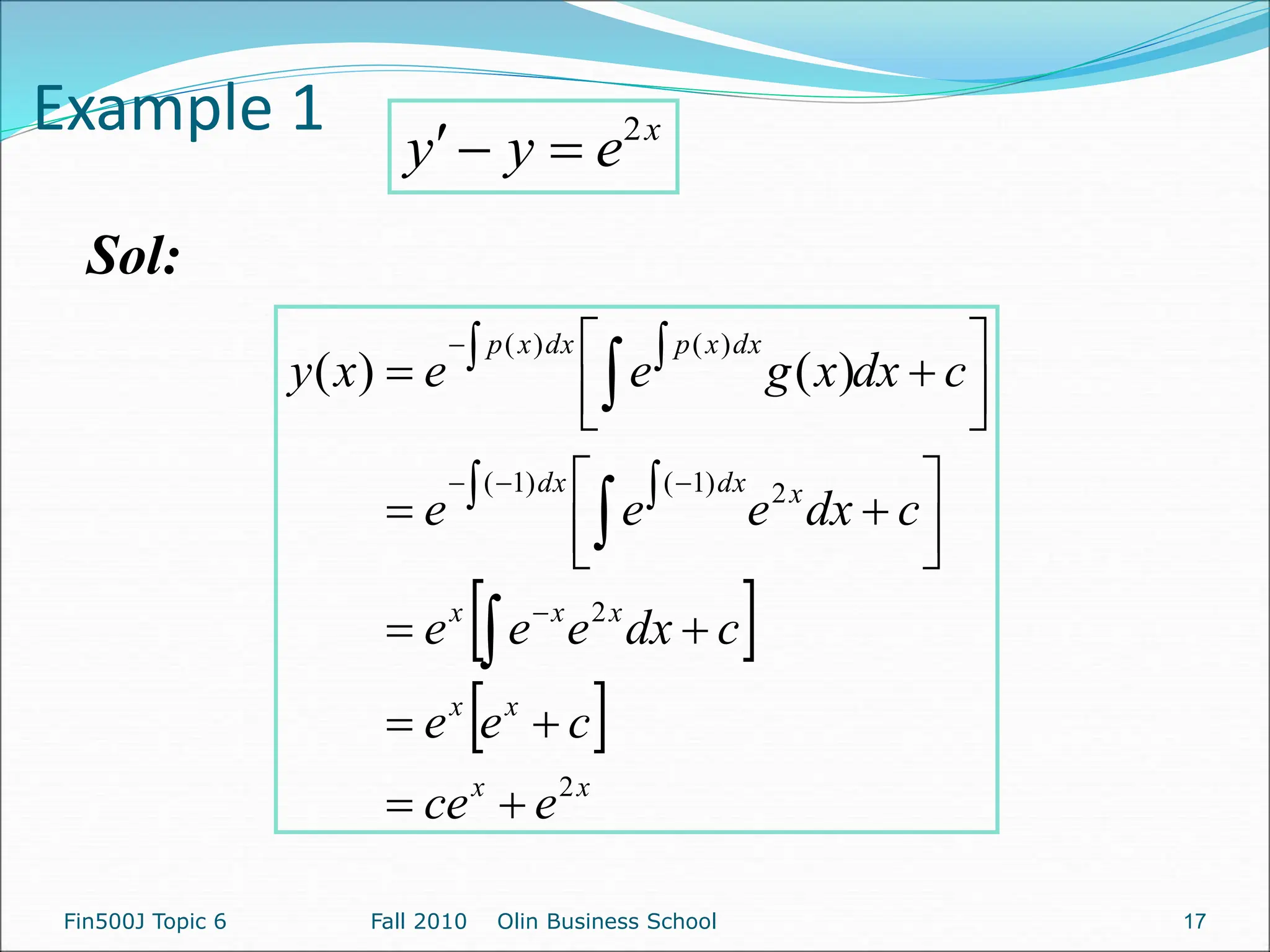 Example 1
Sol:
x
e
y
y 2



 
 
x
x
x
x
x
x
x
x
dx
dx
dx
x
p
dx
x
p
e
ce
c
e
e
c
dx
e
e
e
c
dx
e
e
e
c
dx
x
g
e
e
x
y
2
2
2
)
1
(
)
1
(
)
(
)
(
)
(
)
(











 








 











Fin500J Topic 6 Fall 2010 Olin Business School 17
 