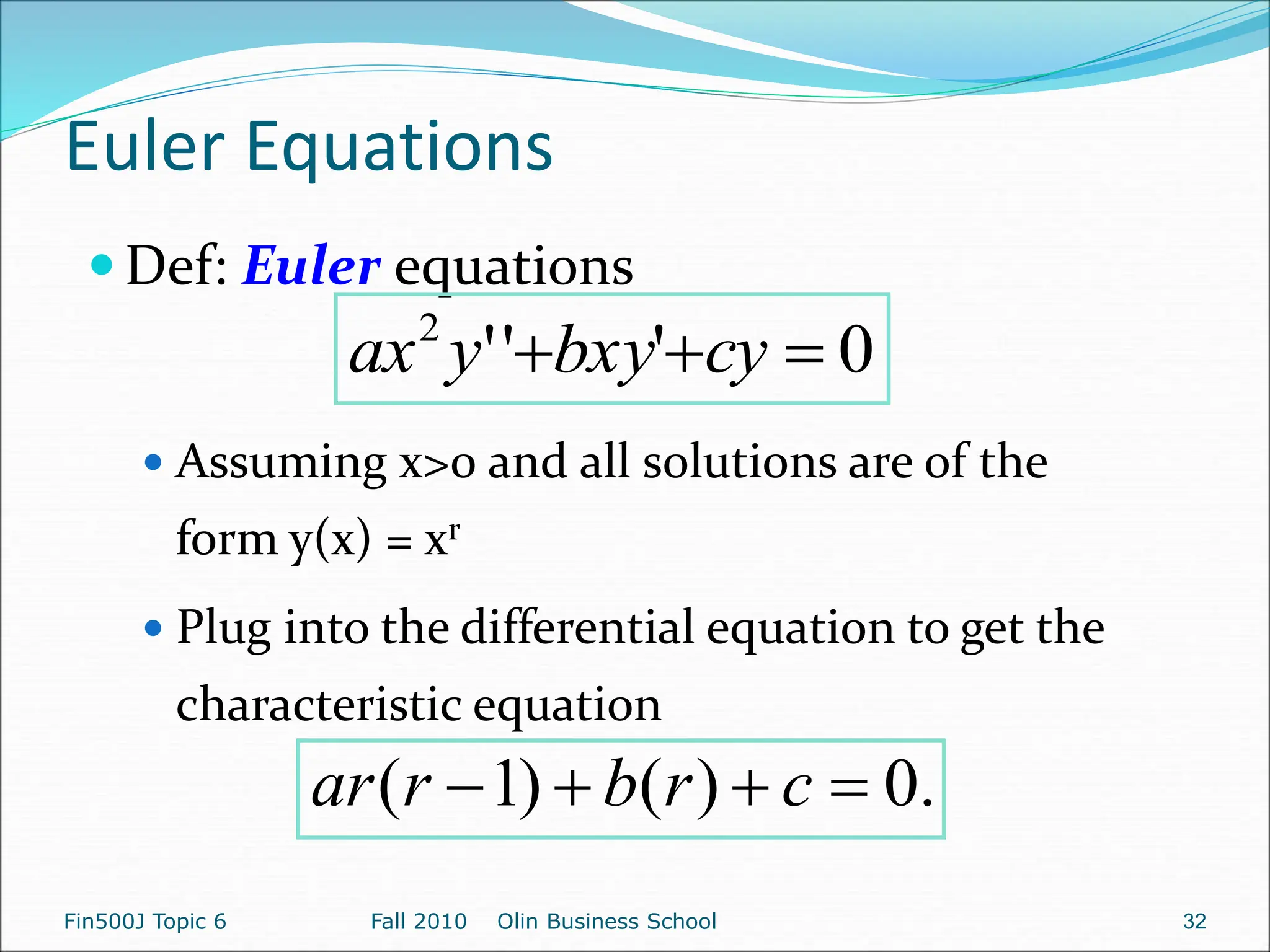 Euler Equations
 Def: Euler equations
 Assuming x>0 and all solutions are of the
form y(x) = xr
 Plug into the differential equation to get the
characteristic equation
0
'
'
'
2


 cy
bxy
y
ax
.
0
)
(
)
1
( 


 c
r
b
r
ar
Fin500J Topic 6 Fall 2010 Olin Business School 32
 
