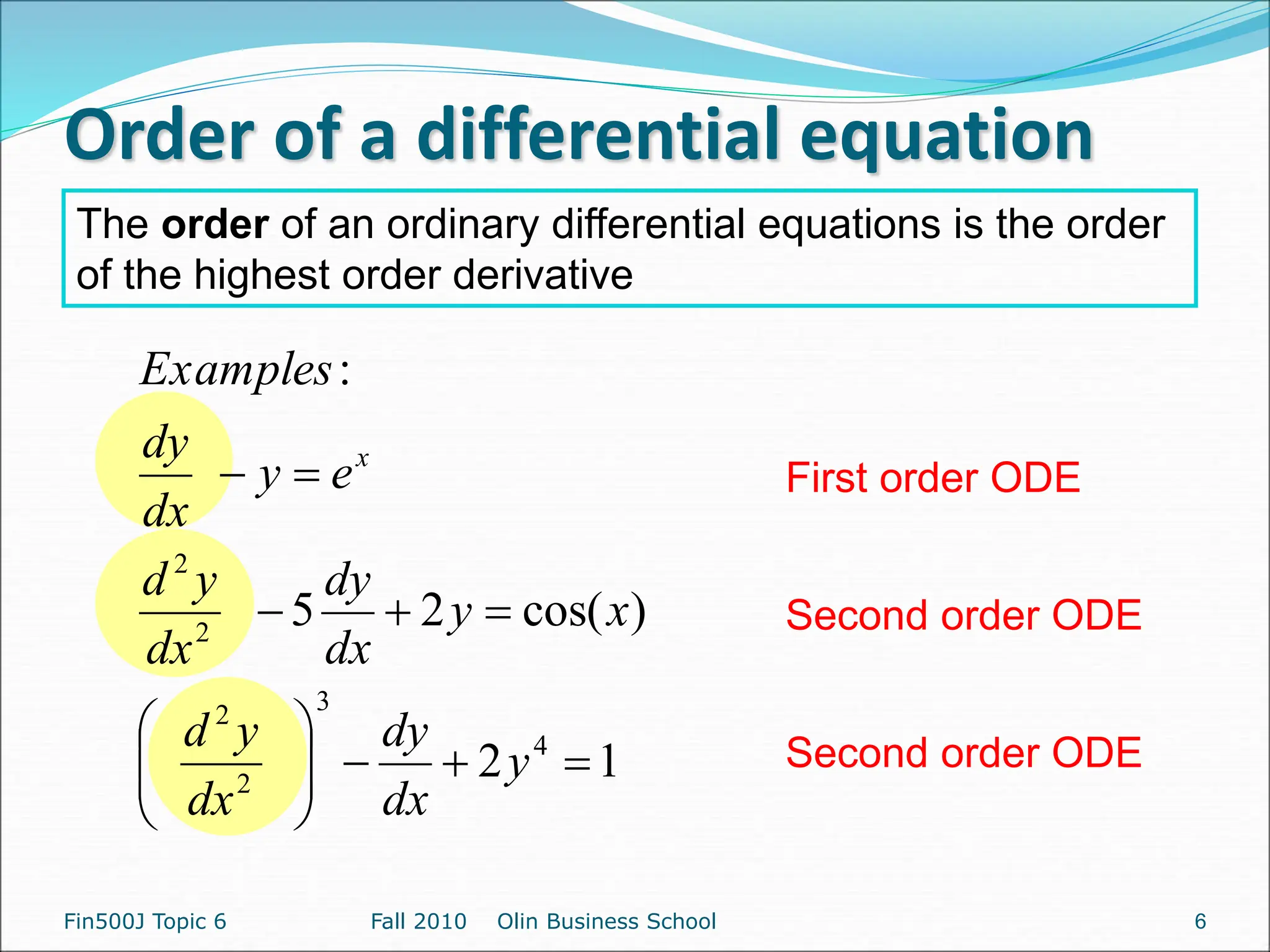 Order of a differential equation
Fin500J Topic 6 Fall 2010 Olin Business School
1
2
)
cos(
2
5
:
4
3
2
2
2
2
















y
dx
dy
dx
y
d
x
y
dx
dy
dx
y
d
e
y
dx
dy
Examples
x
The order of an ordinary differential equations is the order
of the highest order derivative
Second order ODE
First order ODE
Second order ODE
6
 