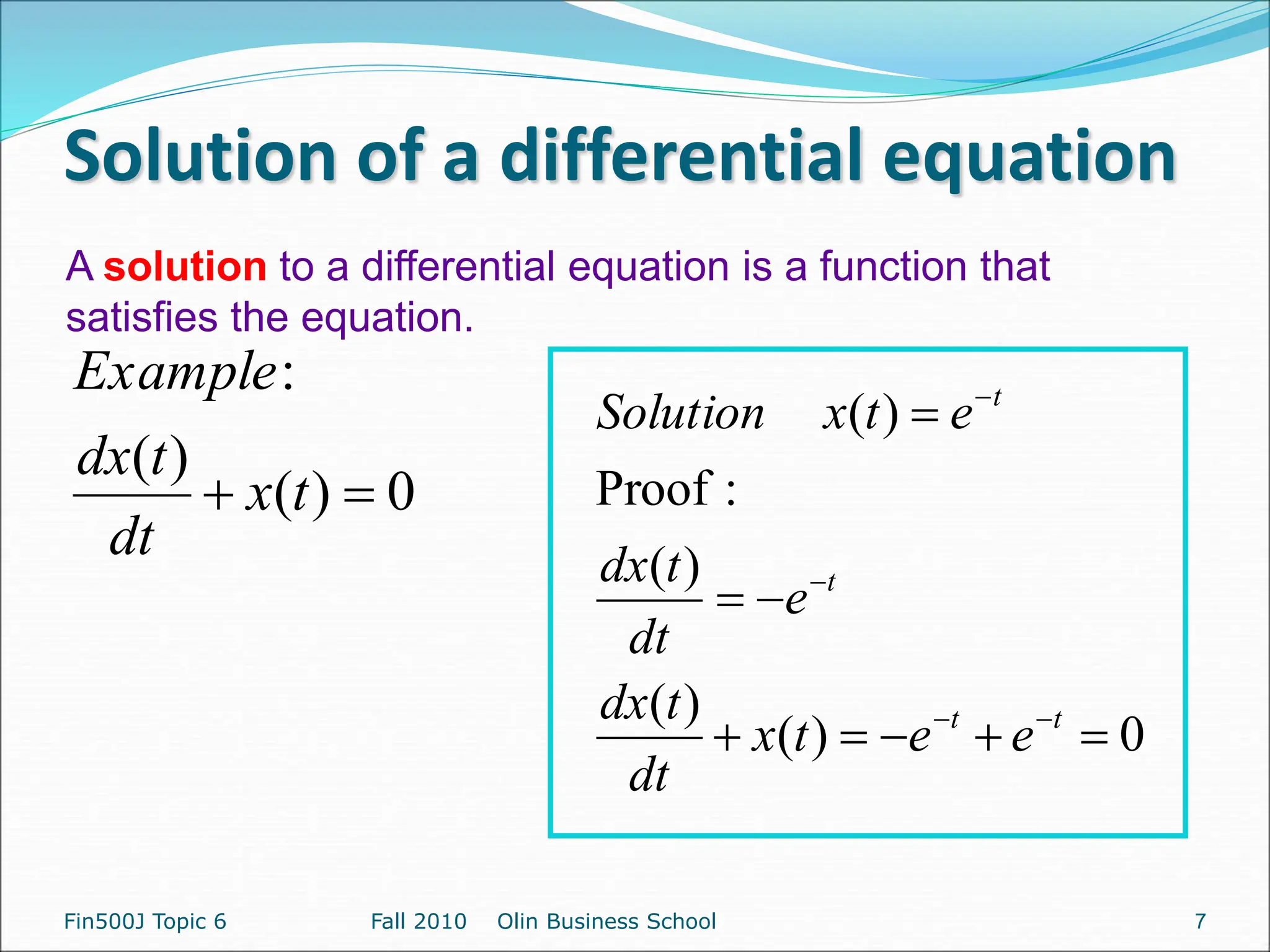 Solution of a differential equation
0
)
(
)
(
)
(
:
Proof
)
(












t
t
t
t
e
e
t
x
dt
t
dx
e
dt
t
dx
e
t
x
Solution
Fin500J Topic 6 Fall 2010 Olin Business School
A solution to a differential equation is a function that
satisfies the equation.
0
)
(
)
(
:

 t
x
dt
t
dx
Example
7
 