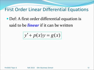 First Order Linear Differential Equations
 Def: A first order differential equation is
said to be linear if it can be written
)
(
)
( x
g
y
x
p
y 


Fin500J Topic 6 Fall 2010 Olin Business School 12
 
