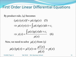 First Order Linear Differential Equations
Fin500J Topic 6 Fall 2010 Olin Business School 14
By product rule, (4) becomes
Now, we need to solve from (3)
)
(
)
(
)
(
'
)
(
'
)
(
)
( x
p
x
x
x
x
p
x 






)
6
(
)
(
)
(
)
(
)
(
)
(
)
(
)
(
)
(
)
5
(
)
(
)
(
))'
(
)
(
(
1
1
x
c
dx
x
g
x
x
y
c
dx
x
g
x
x
y
x
x
g
x
x
y
x















)
(x

 