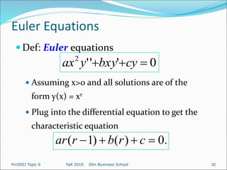 Euler Equations
 Def: Euler equations
 Assuming x>0 and all solutions are of the
form y(x) = xr
 Plug into the differential equation to get the
characteristic equation
0
'
'
'
2


 cy
bxy
y
ax
.
0
)
(
)
1
( 


 c
r
b
r
ar
Fin500J Topic 6 Fall 2010 Olin Business School 32
 