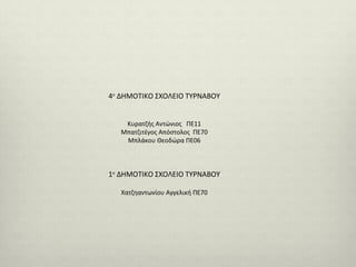 4ο ΔΗΜΟΤΙΚΟ ΣΧΟΛΕΙΟ ΤΥΡΝΑΒΟΥ
Κυρατζής Αντώνιος ΠΕ11
Μπατζιτέγος Απόστολος ΠΕ70
Μπλάκου Θεοδώρα ΠΕ06

1ο ΔΗΜΟΤΙΚΟ ΣΧΟΛΕΙΟ ΤΥΡΝΑΒΟΥ
Χατζηαντωνίου Αγγελική ΠΕ70

 