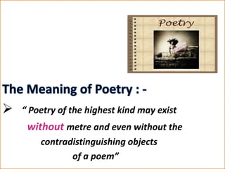 “ Poetry of the highest kind may exist
without metre and even without the
contradistinguishing objects
of a poem”
 