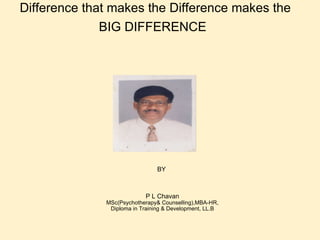 Difference that makes the Difference makes the  BIG DIFFERENCE  BY        P L Chavan MSc(Psychotherapy& Counselling),MBA-HR, Diploma in Training & Development, LL.B 